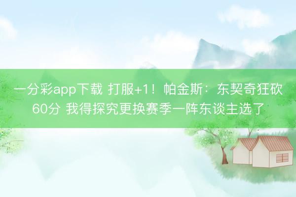 一分彩app下载 打服+1！帕金斯：东契奇狂砍60分 我得探究更换赛季一阵东谈主选了