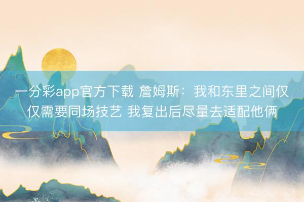 一分彩app官方下载 詹姆斯：我和东里之间仅仅需要同场技艺 我复出后尽量去适配他俩