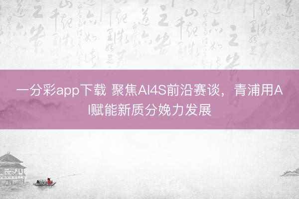 一分彩app下载 聚焦AI4S前沿赛谈，青浦用AI赋能新质分娩力发展