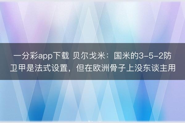 一分彩app下载 贝尔戈米：国米的3-5-2防卫甲是法式设置，但在欧洲骨子上没东谈主用