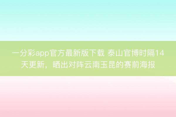 一分彩app官方最新版下载 泰山官博时隔14天更新，晒出对阵云南玉昆的赛前海报