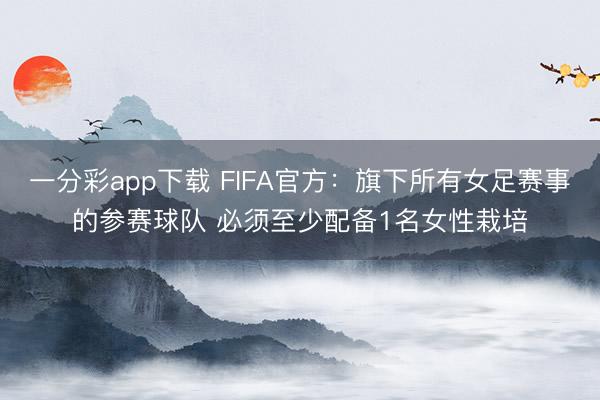 一分彩app下载 FIFA官方：旗下所有女足赛事的参赛球队 必须至少配备1名女性栽培