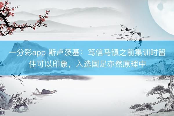 一分彩app 斯卢茨基：笃信马镇之前集训时留住可以印象，入选国足亦然原理中