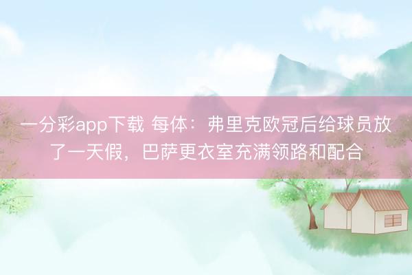 一分彩app下载 每体：弗里克欧冠后给球员放了一天假，巴萨更衣室充满领路和配合