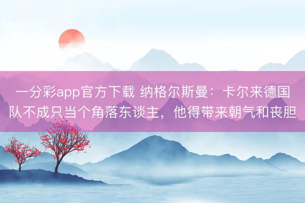 一分彩app官方下载 纳格尔斯曼：卡尔来德国队不成只当个角落东谈主，他得带来朝气和丧胆