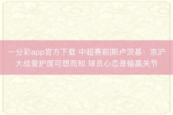 一分彩app官方下载 中超赛前|斯卢茨基：京沪大战爱护度可想而知 球员心态是输赢关节