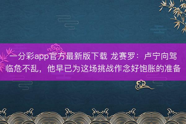 一分彩app官方最新版下载 龙赛罗：卢宁向驾临危不乱，他早已为这场挑战作念好饱胀的准备