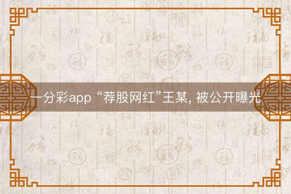 一分彩app “荐股网红”王某, 被公开曝光