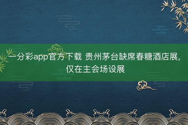 一分彩app官方下载 贵州茅台缺席春糖酒店展, 仅在主会场设展
