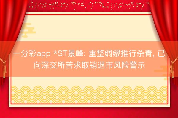 一分彩app *ST景峰: 重整绸缪推行杀青, 已向深交所苦求取销退市风险警示