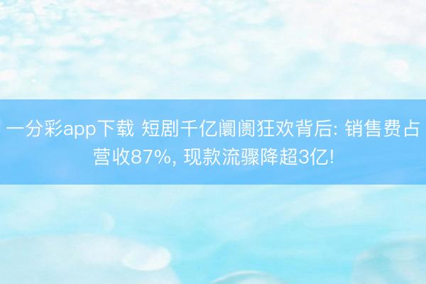 一分彩app下载 短剧千亿阛阓狂欢背后: 销售费占营收87%， 现款流骤降超3亿!