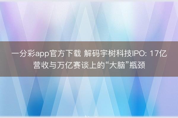 一分彩app官方下载 解码宇树科技IPO: 17亿营收与万亿赛谈上的“大脑”瓶颈