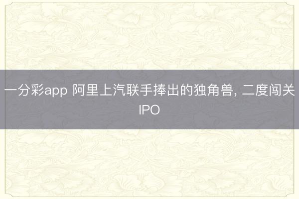 一分彩app 阿里上汽联手捧出的独角兽, 二度闯关IPO