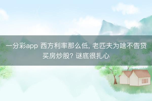一分彩app 西方利率那么低， 老匹夫为啥不告贷买房炒股? 谜底很扎心