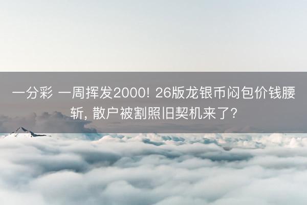 一分彩 一周挥发2000! 26版龙银币闷包价钱腰斩, 散户被割照旧契机来了?
