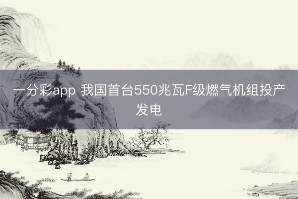 一分彩app 我国首台550兆瓦F级燃气机组投产发电