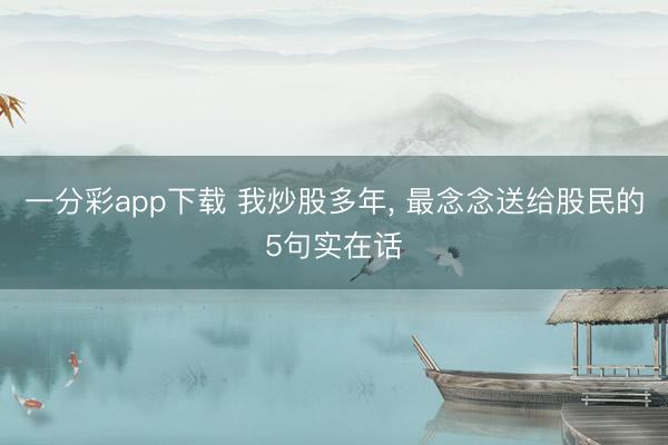 一分彩app下载 我炒股多年, 最念念送给股民的5句实在话
