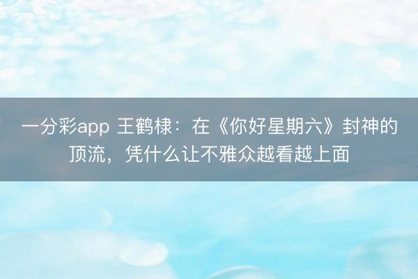 一分彩app 王鹤棣：在《你好星期六》封神的顶流，凭什么让不雅众越看越上面