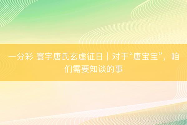 一分彩 寰宇唐氏玄虚征日｜对于“唐宝宝”，咱们需要知谈的事