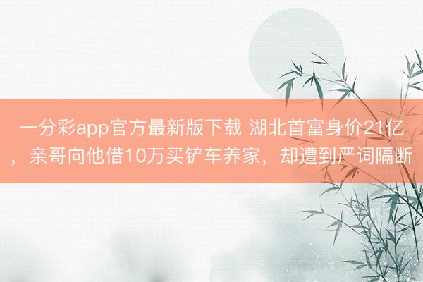 一分彩app官方最新版下载 湖北首富身价21亿,亲哥向他借10万买铲车养家,却遭到严词隔断