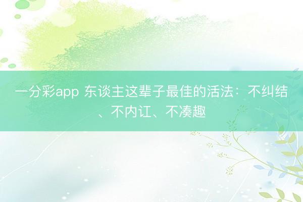 一分彩app 东谈主这辈子最佳的活法：不纠结、不内讧、不凑趣