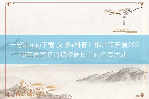 一分彩app下载 义诊+科普！郴州市开展2026年寰宇防治结核病日主题宣传活动