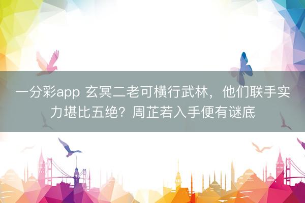 一分彩app 玄冥二老可横行武林，他们联手实力堪比五绝？周芷若入手便有谜底