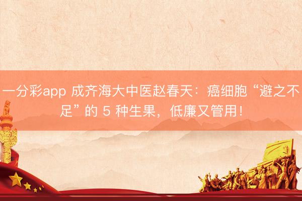 一分彩app 成齐海大中医赵春天：癌细胞 “避之不足” 的 5 种生果，低廉又管用！