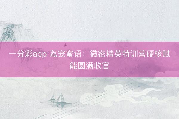 一分彩app 荔宠蜜语：微密精英特训营硬核赋能圆满收官