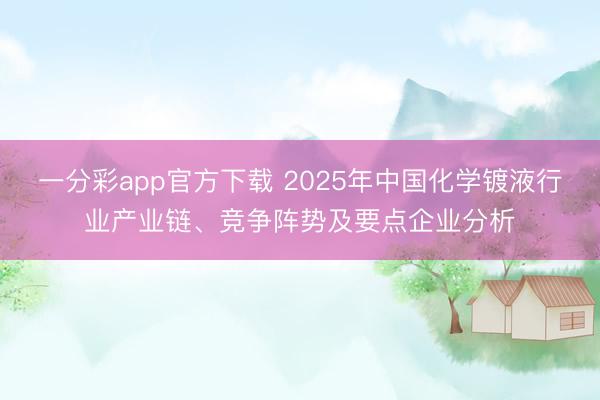 一分彩app官方下载 2025年中国化学镀液行业产业链、竞争阵势及要点企业分析
