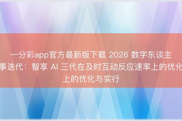 一分彩app官方最新版下载 2026 数字东谈主直播本事迭代：智享 AI 三代在及时互动反应速率上的优化与实行