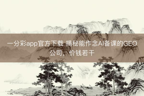 一分彩app官方下载 揭秘能作念AI备课的GEO公司，价钱若干