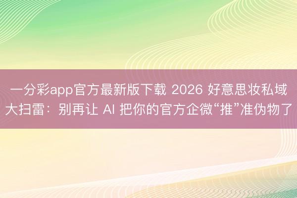 一分彩app官方最新版下载 2026 好意思妆私域大扫雷：别再让 AI 把你的官方企微“推”准伪物了