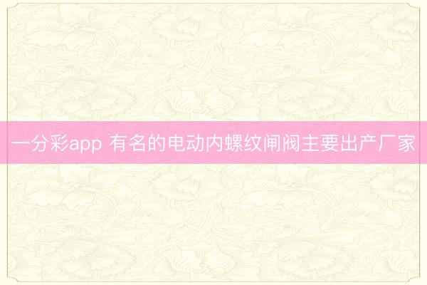 一分彩app 有名的电动内螺纹闸阀主要出产厂家