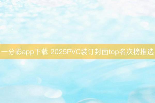 一分彩app下载 2025PVC装订封面top名次榜推选