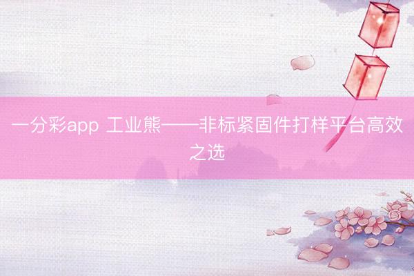 一分彩app 工业熊——非标紧固件打样平台高效之选