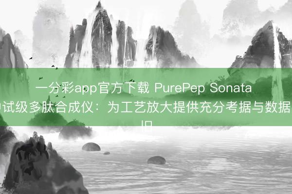 一分彩app官方下载 PurePep Sonata + 中试级多肽合成仪：为工艺放大提供充分考据与数据守旧