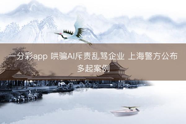 一分彩app 哄骗AI斥责乱骂企业 上海警方公布多起案例