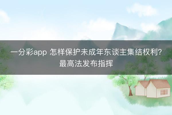 一分彩app 怎样保护未成年东谈主集结权利？最高法发布指挥