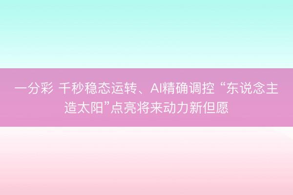 一分彩 千秒稳态运转、AI精确调控 “东说念主造太阳”点亮将来动力新但愿