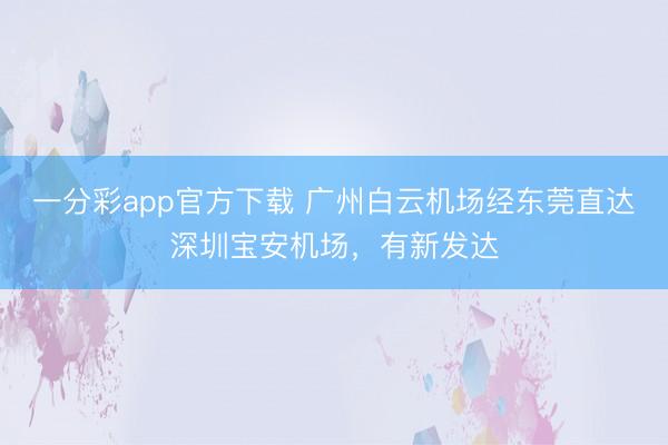 一分彩app官方下载 广州白云机场经东莞直达深圳宝安机场，有新发达