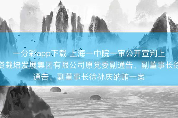 一分彩app下载 上海一中院一审公开宣判上海东方关节投资栽培发展集团有限公司原党委副通告、副董事长徐孙庆纳贿一案