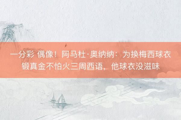 一分彩 偶像！阿马杜·奥纳纳：为换梅西球衣锻真金不怕火三周西语，他球衣没滋味