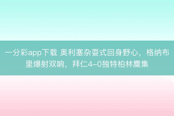 一分彩app下载 奥利塞杂耍式回身野心，格纳布里爆射双响，拜仁4-0独特柏林麇集