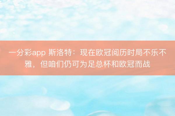 一分彩app 斯洛特：现在欧冠阅历时局不乐不雅，但咱们仍可为足总杯和欧冠而战
