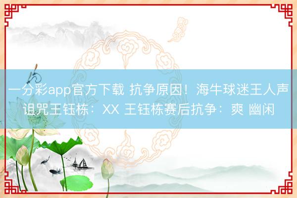 一分彩app官方下载 抗争原因!海牛球迷王人声诅咒王钰栋:XX 王钰栋赛后抗争:爽 幽闲