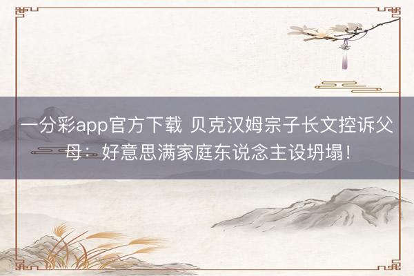 一分彩app官方下载 贝克汉姆宗子长文控诉父母：好意思满家庭东说念主设坍塌！
