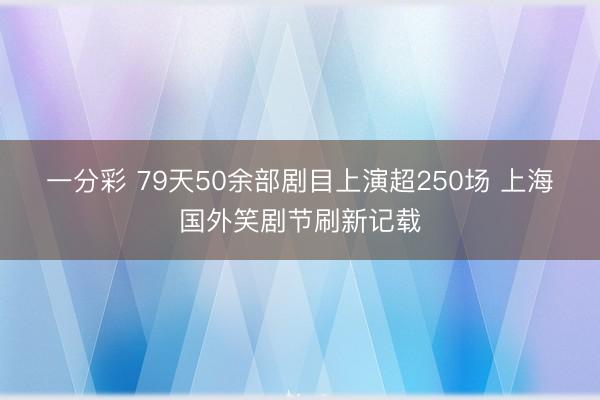 一分彩 79天50余部剧目上演超250场 上海国外笑剧节刷新记载