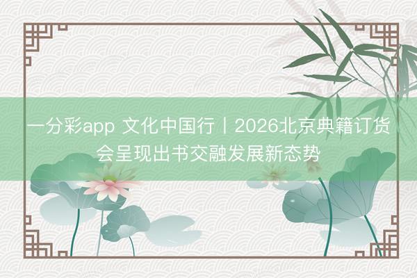 一分彩app 文化中国行丨2026北京典籍订货会呈现出书交融发展新态势