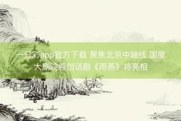 一分彩app官方下载 聚焦北京中轴线 国度大剧院原创话剧《雨燕》将亮相